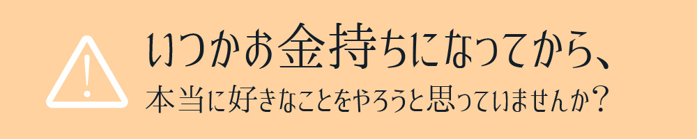 いつかお金持ちになってから、本当に好きなことをやろうと思っていませんか？